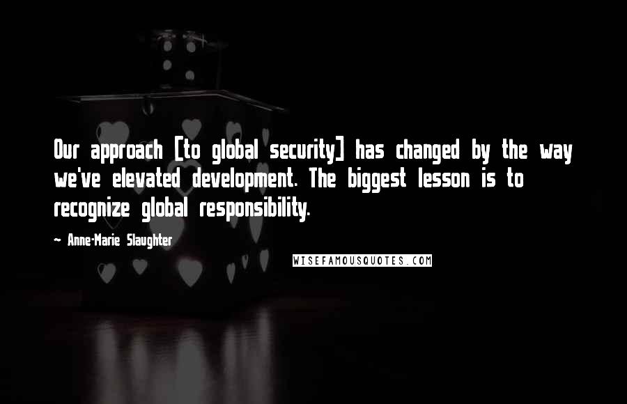 Anne-Marie Slaughter Quotes: Our approach [to global security] has changed by the way we've elevated development. The biggest lesson is to recognize global responsibility.