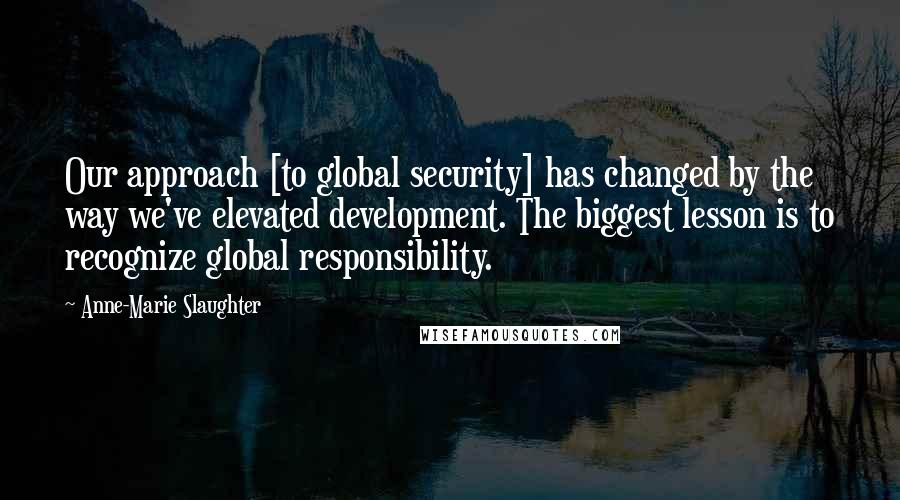 Anne-Marie Slaughter Quotes: Our approach [to global security] has changed by the way we've elevated development. The biggest lesson is to recognize global responsibility.