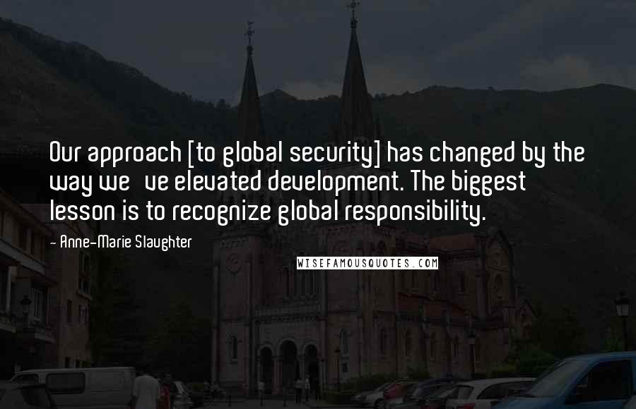 Anne-Marie Slaughter Quotes: Our approach [to global security] has changed by the way we've elevated development. The biggest lesson is to recognize global responsibility.