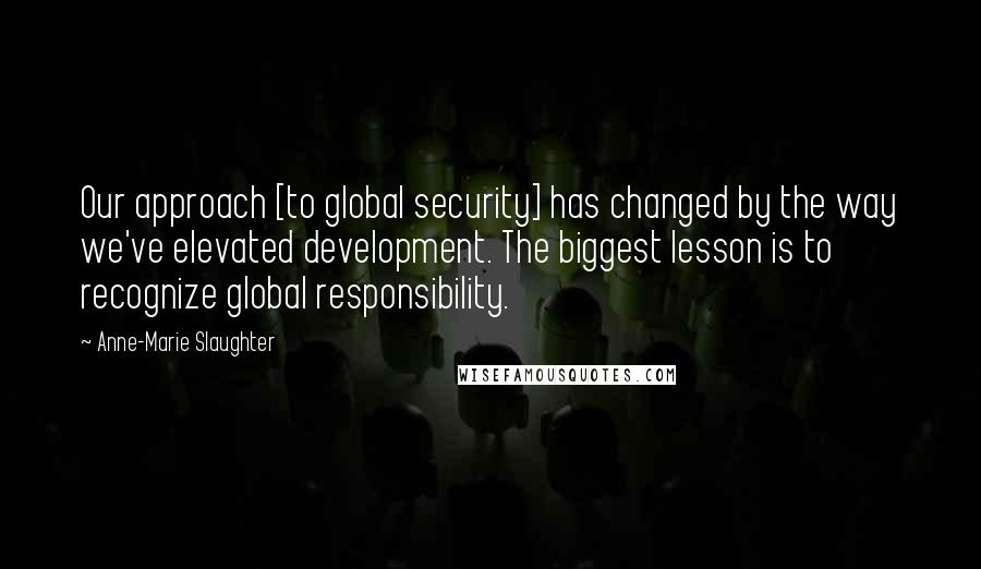 Anne-Marie Slaughter Quotes: Our approach [to global security] has changed by the way we've elevated development. The biggest lesson is to recognize global responsibility.