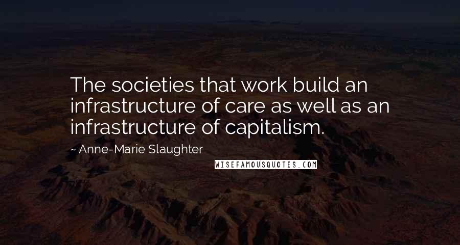 Anne-Marie Slaughter Quotes: The societies that work build an infrastructure of care as well as an infrastructure of capitalism.