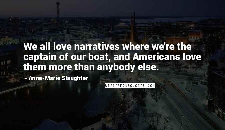 Anne-Marie Slaughter Quotes: We all love narratives where we're the captain of our boat, and Americans love them more than anybody else.