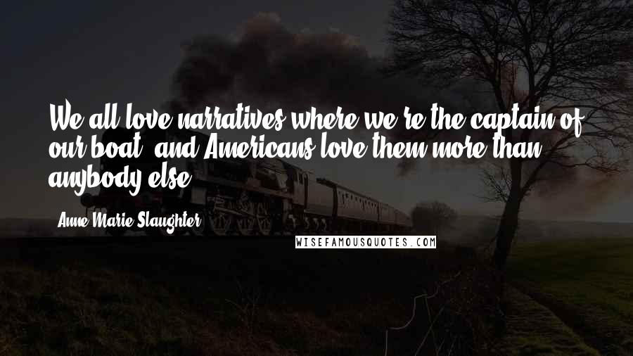 Anne-Marie Slaughter Quotes: We all love narratives where we're the captain of our boat, and Americans love them more than anybody else.