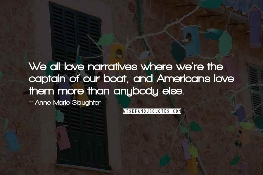 Anne-Marie Slaughter Quotes: We all love narratives where we're the captain of our boat, and Americans love them more than anybody else.