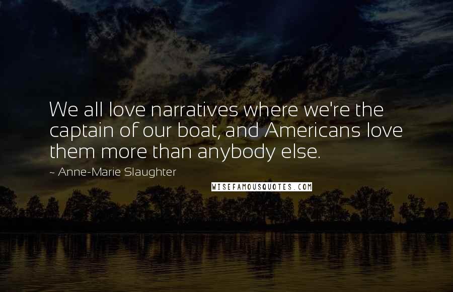 Anne-Marie Slaughter Quotes: We all love narratives where we're the captain of our boat, and Americans love them more than anybody else.