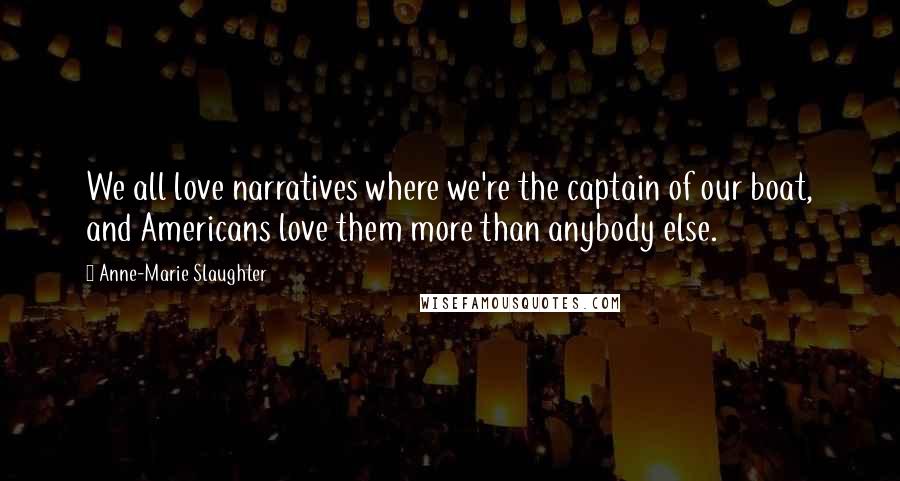 Anne-Marie Slaughter Quotes: We all love narratives where we're the captain of our boat, and Americans love them more than anybody else.