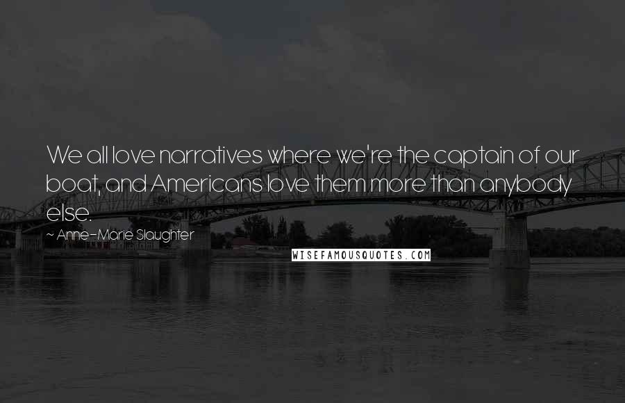 Anne-Marie Slaughter Quotes: We all love narratives where we're the captain of our boat, and Americans love them more than anybody else.