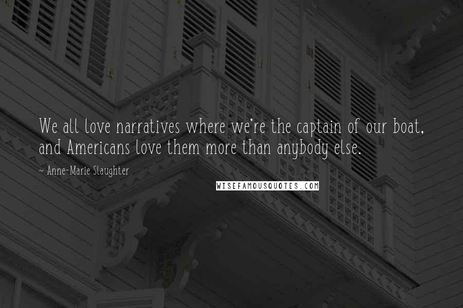 Anne-Marie Slaughter Quotes: We all love narratives where we're the captain of our boat, and Americans love them more than anybody else.