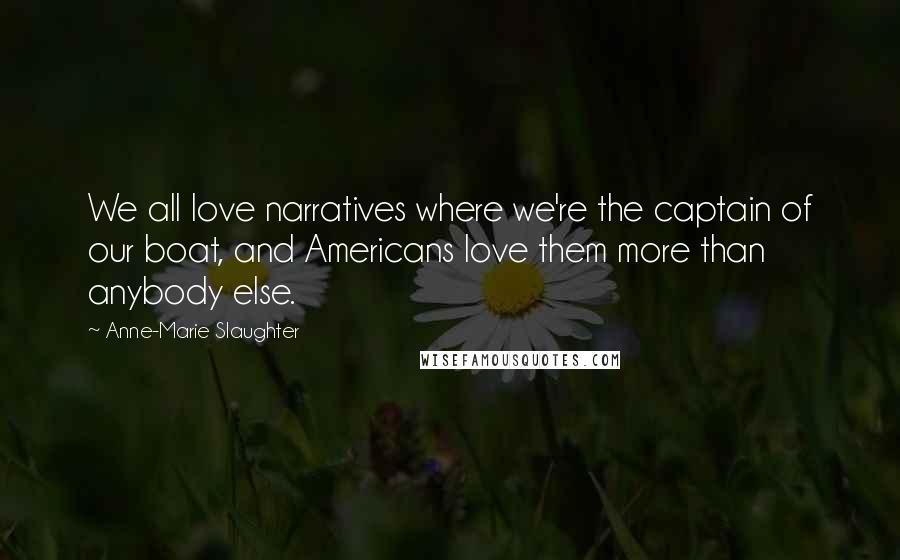 Anne-Marie Slaughter Quotes: We all love narratives where we're the captain of our boat, and Americans love them more than anybody else.