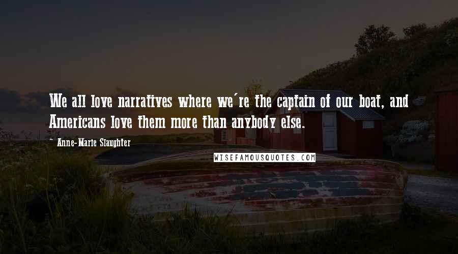 Anne-Marie Slaughter Quotes: We all love narratives where we're the captain of our boat, and Americans love them more than anybody else.