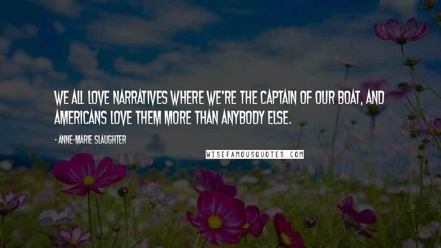 Anne-Marie Slaughter Quotes: We all love narratives where we're the captain of our boat, and Americans love them more than anybody else.