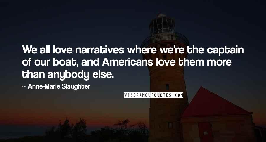 Anne-Marie Slaughter Quotes: We all love narratives where we're the captain of our boat, and Americans love them more than anybody else.