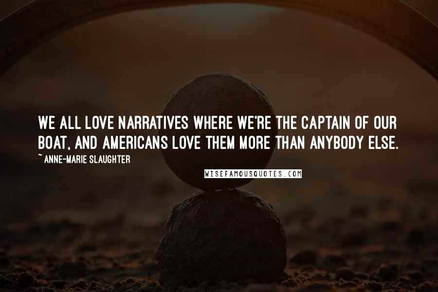 Anne-Marie Slaughter Quotes: We all love narratives where we're the captain of our boat, and Americans love them more than anybody else.