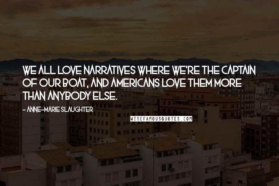 Anne-Marie Slaughter Quotes: We all love narratives where we're the captain of our boat, and Americans love them more than anybody else.