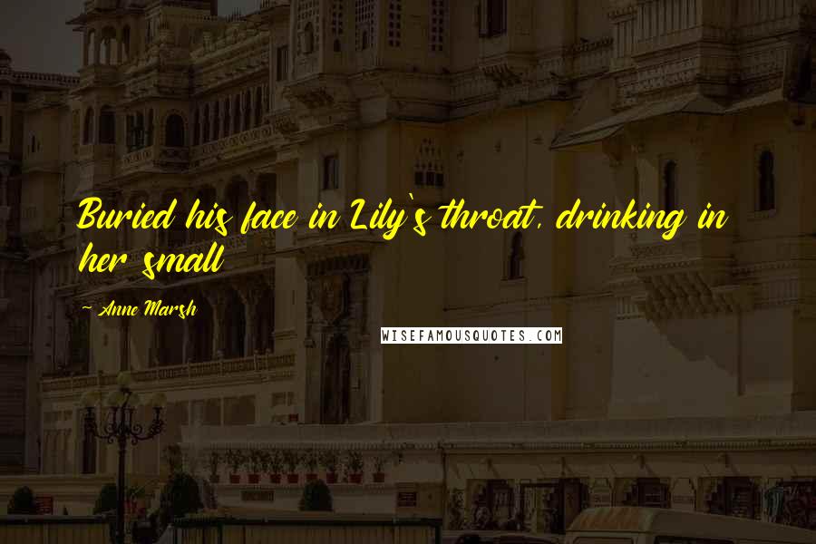 Anne Marsh Quotes: Buried his face in Lily's throat, drinking in her small