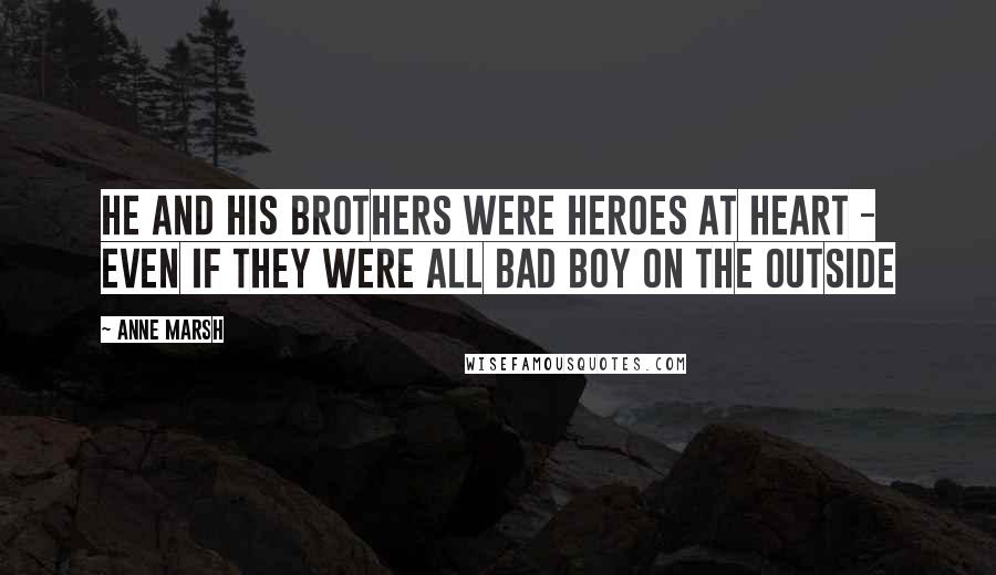 Anne Marsh Quotes: He and his brothers were heroes at heart - even if they were all bad boy on the outside