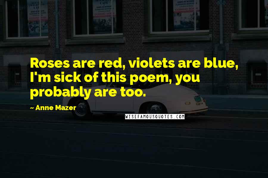 Anne Mazer Quotes: Roses are red, violets are blue, I'm sick of this poem, you probably are too.