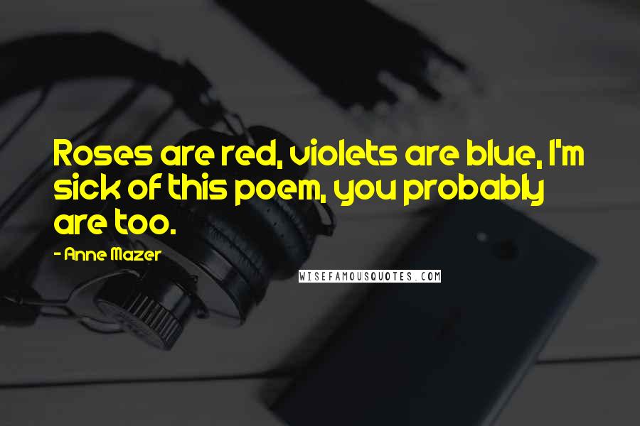 Anne Mazer Quotes: Roses are red, violets are blue, I'm sick of this poem, you probably are too.