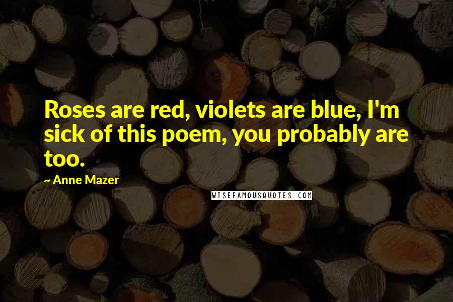 Anne Mazer Quotes: Roses are red, violets are blue, I'm sick of this poem, you probably are too.