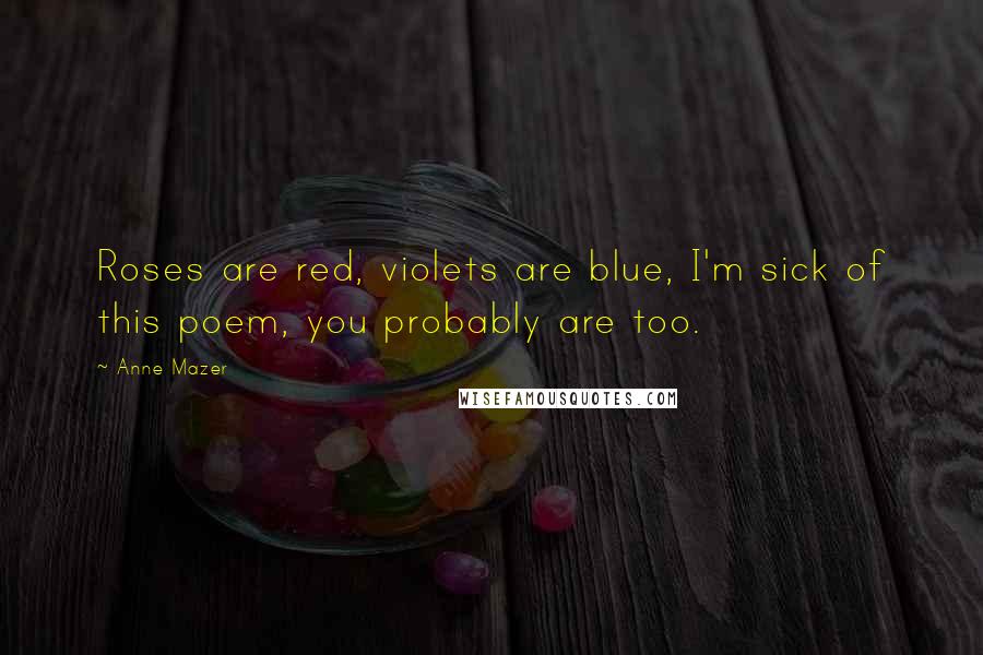 Anne Mazer Quotes: Roses are red, violets are blue, I'm sick of this poem, you probably are too.