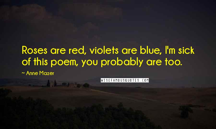 Anne Mazer Quotes: Roses are red, violets are blue, I'm sick of this poem, you probably are too.