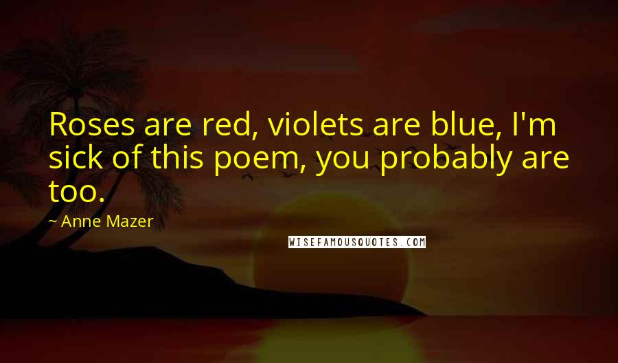 Anne Mazer Quotes: Roses are red, violets are blue, I'm sick of this poem, you probably are too.