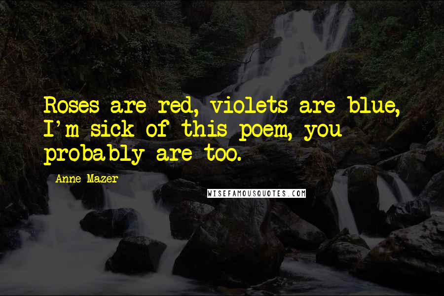 Anne Mazer Quotes: Roses are red, violets are blue, I'm sick of this poem, you probably are too.