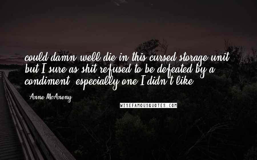 Anne McAneny Quotes: could damn well die in this cursed storage unit, but I sure as shit refused to be defeated by a condiment, especially one I didn't like.