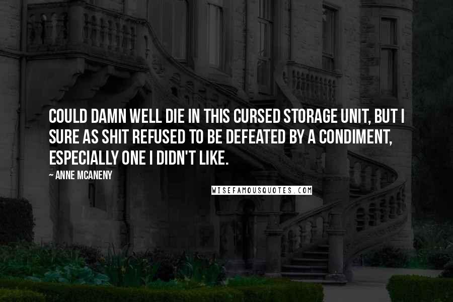 Anne McAneny Quotes: could damn well die in this cursed storage unit, but I sure as shit refused to be defeated by a condiment, especially one I didn't like.