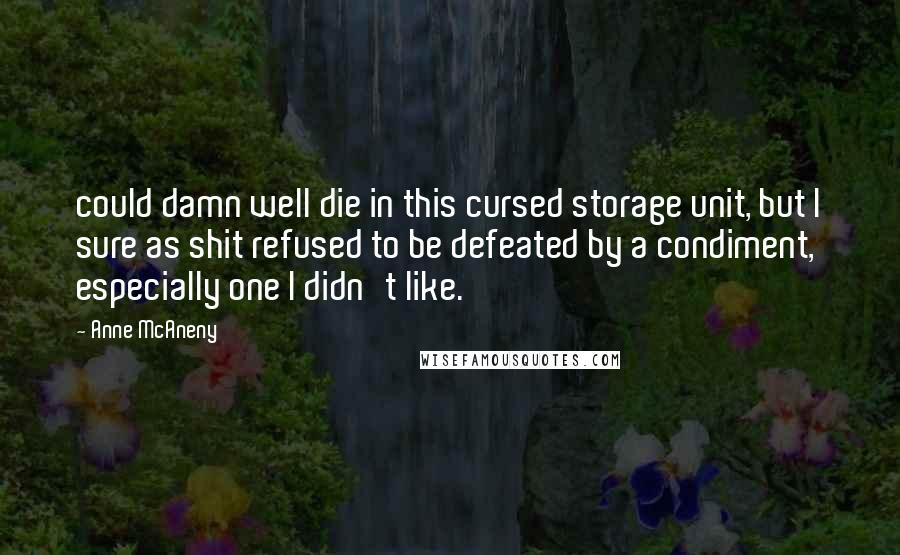 Anne McAneny Quotes: could damn well die in this cursed storage unit, but I sure as shit refused to be defeated by a condiment, especially one I didn't like.