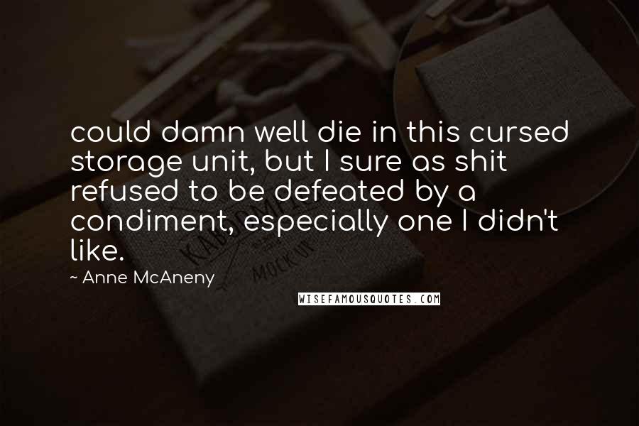 Anne McAneny Quotes: could damn well die in this cursed storage unit, but I sure as shit refused to be defeated by a condiment, especially one I didn't like.