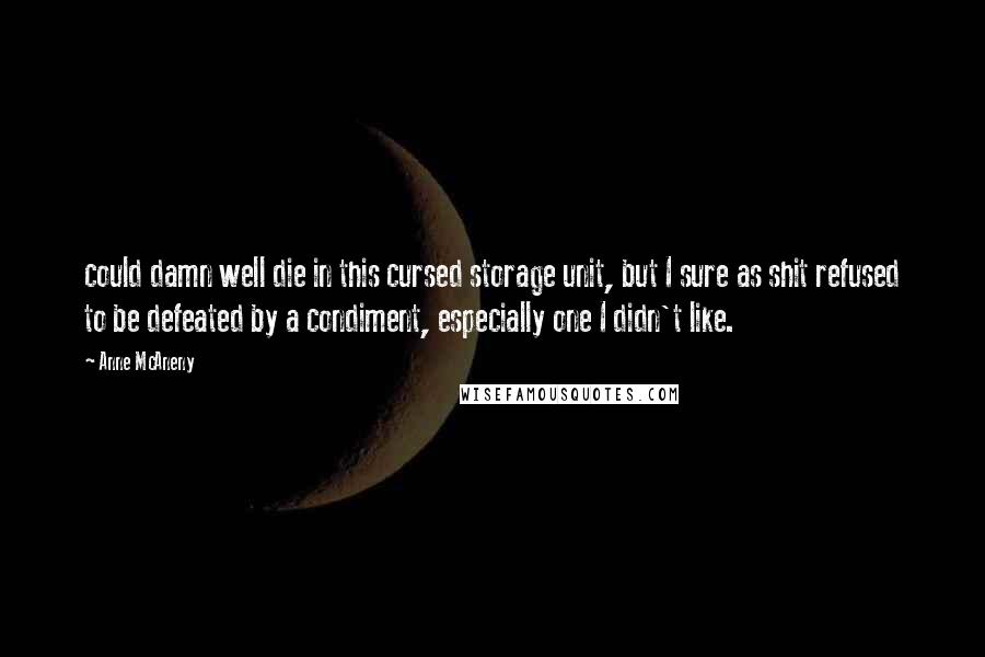 Anne McAneny Quotes: could damn well die in this cursed storage unit, but I sure as shit refused to be defeated by a condiment, especially one I didn't like.