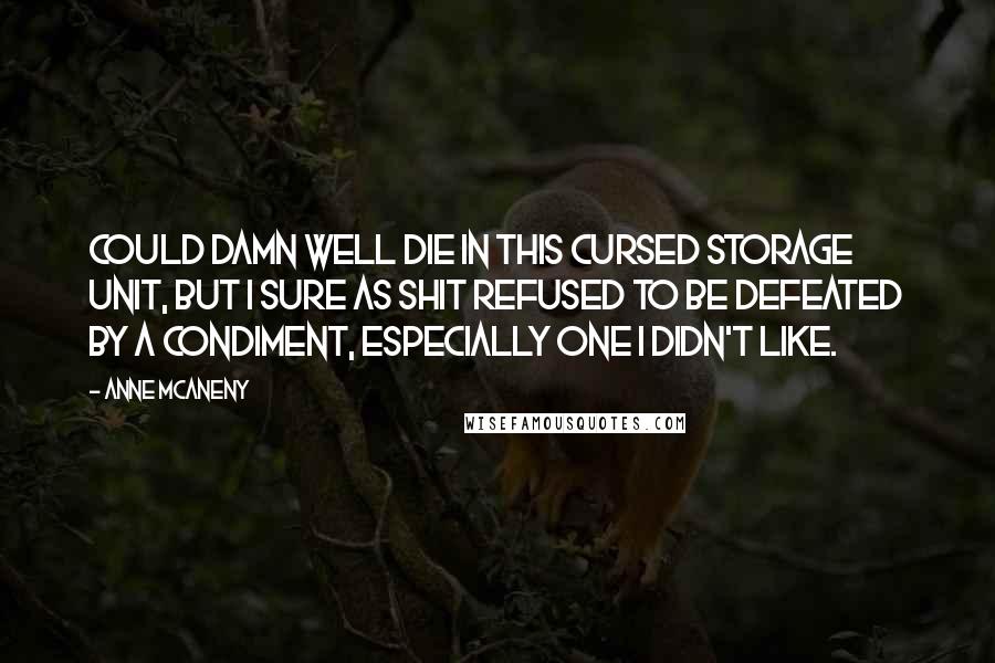 Anne McAneny Quotes: could damn well die in this cursed storage unit, but I sure as shit refused to be defeated by a condiment, especially one I didn't like.