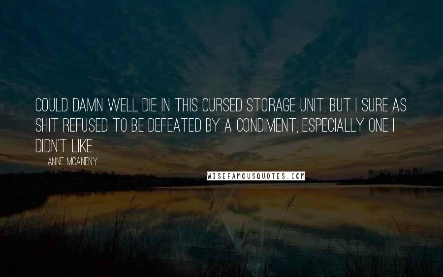 Anne McAneny Quotes: could damn well die in this cursed storage unit, but I sure as shit refused to be defeated by a condiment, especially one I didn't like.