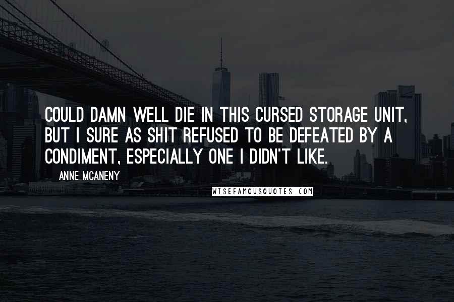 Anne McAneny Quotes: could damn well die in this cursed storage unit, but I sure as shit refused to be defeated by a condiment, especially one I didn't like.