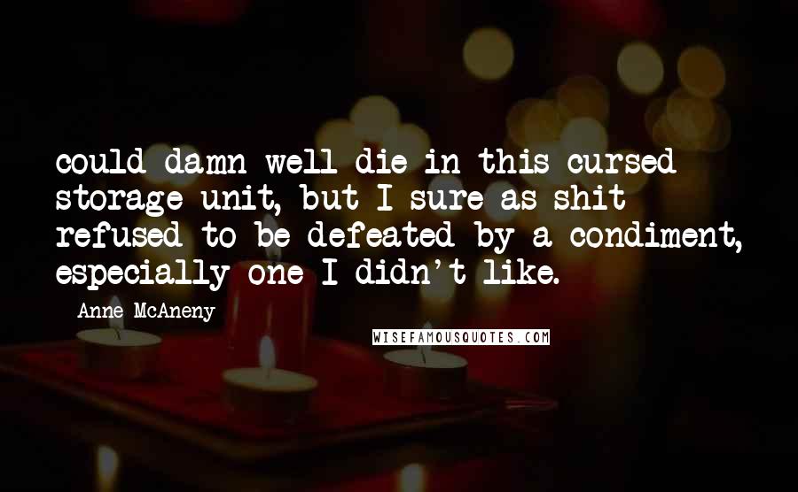 Anne McAneny Quotes: could damn well die in this cursed storage unit, but I sure as shit refused to be defeated by a condiment, especially one I didn't like.
