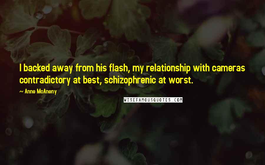 Anne McAneny Quotes: I backed away from his flash, my relationship with cameras contradictory at best, schizophrenic at worst.