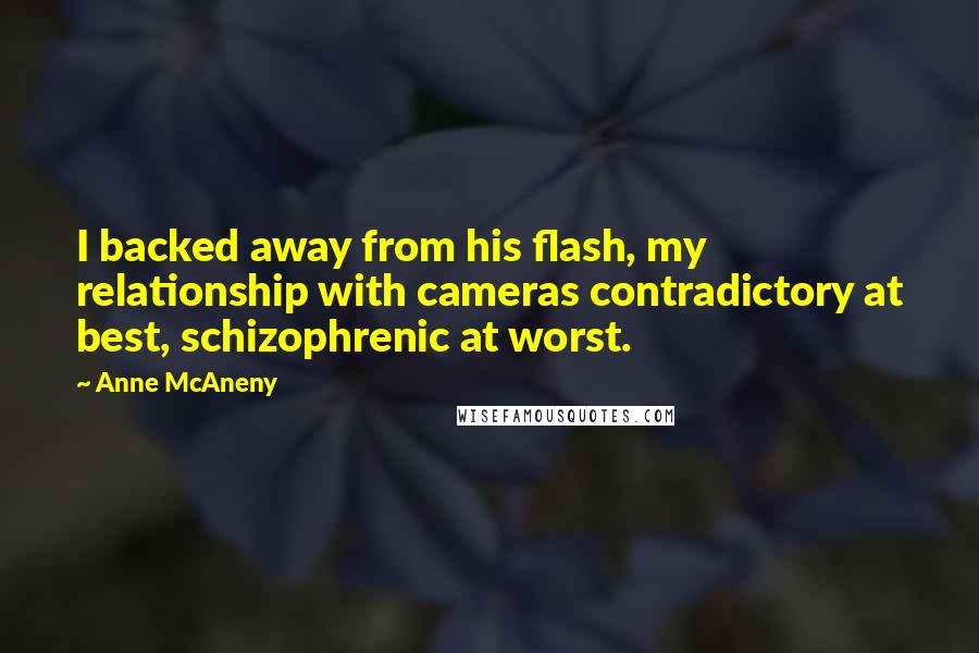 Anne McAneny Quotes: I backed away from his flash, my relationship with cameras contradictory at best, schizophrenic at worst.