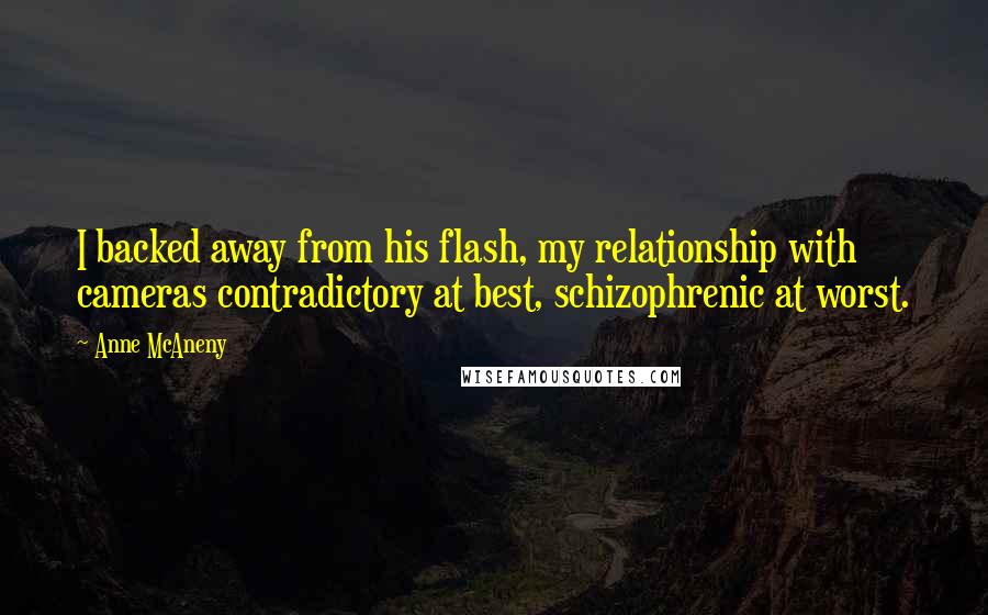 Anne McAneny Quotes: I backed away from his flash, my relationship with cameras contradictory at best, schizophrenic at worst.