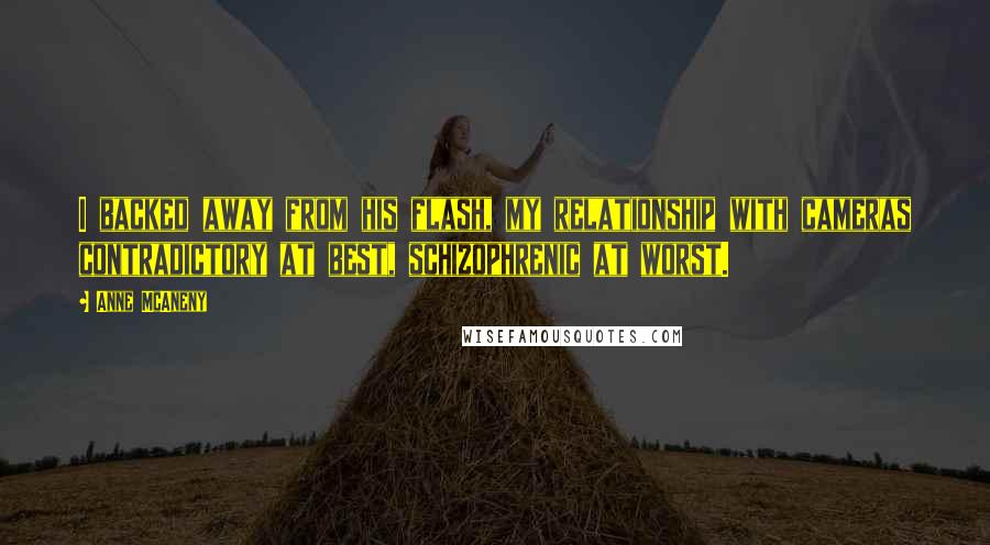 Anne McAneny Quotes: I backed away from his flash, my relationship with cameras contradictory at best, schizophrenic at worst.