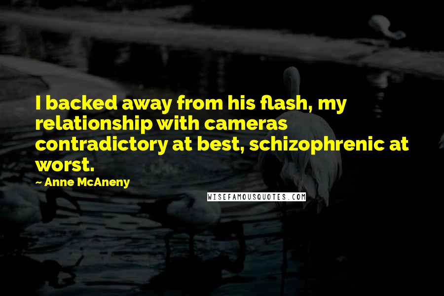 Anne McAneny Quotes: I backed away from his flash, my relationship with cameras contradictory at best, schizophrenic at worst.
