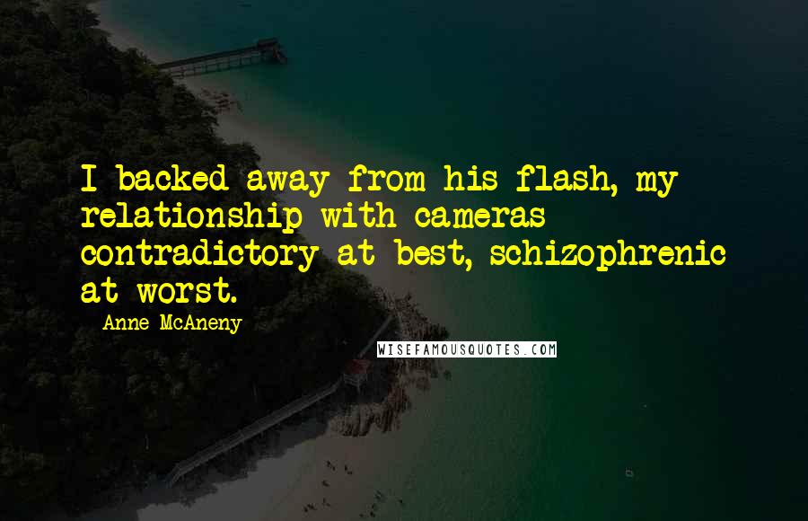 Anne McAneny Quotes: I backed away from his flash, my relationship with cameras contradictory at best, schizophrenic at worst.