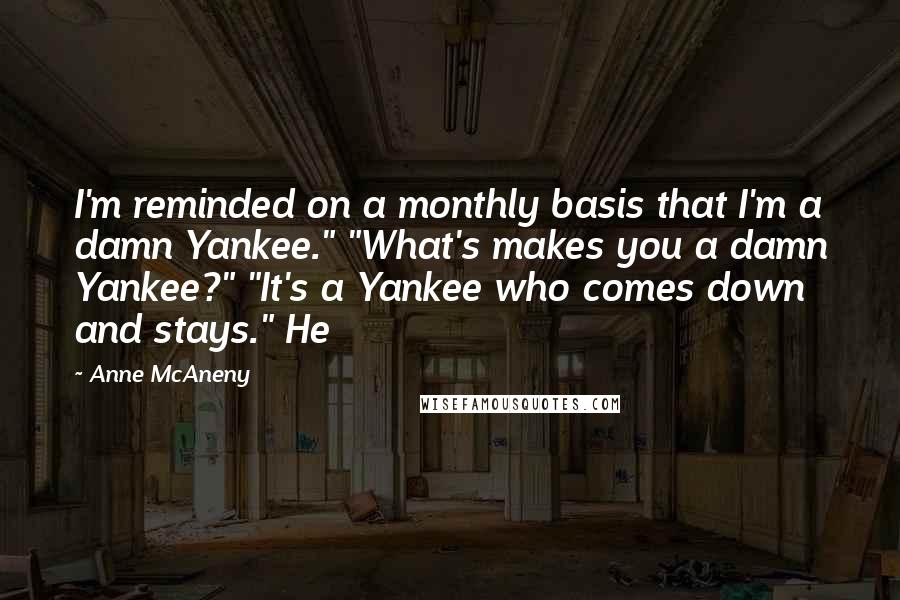 Anne McAneny Quotes: I'm reminded on a monthly basis that I'm a damn Yankee." "What's makes you a damn Yankee?" "It's a Yankee who comes down and stays." He