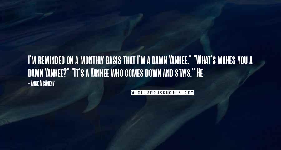 Anne McAneny Quotes: I'm reminded on a monthly basis that I'm a damn Yankee." "What's makes you a damn Yankee?" "It's a Yankee who comes down and stays." He