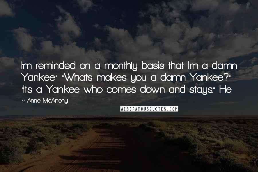 Anne McAneny Quotes: I'm reminded on a monthly basis that I'm a damn Yankee." "What's makes you a damn Yankee?" "It's a Yankee who comes down and stays." He