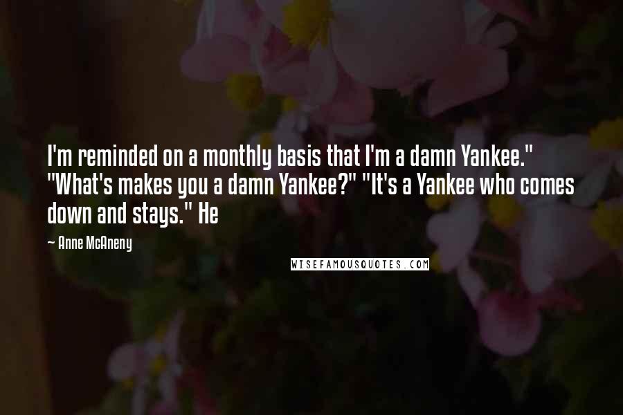 Anne McAneny Quotes: I'm reminded on a monthly basis that I'm a damn Yankee." "What's makes you a damn Yankee?" "It's a Yankee who comes down and stays." He
