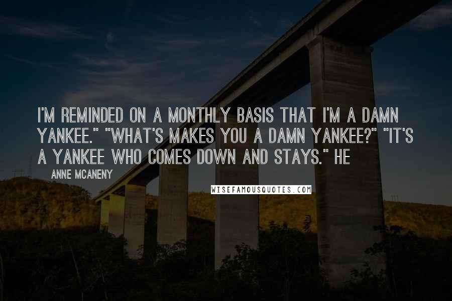 Anne McAneny Quotes: I'm reminded on a monthly basis that I'm a damn Yankee." "What's makes you a damn Yankee?" "It's a Yankee who comes down and stays." He