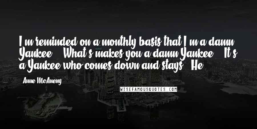 Anne McAneny Quotes: I'm reminded on a monthly basis that I'm a damn Yankee." "What's makes you a damn Yankee?" "It's a Yankee who comes down and stays." He