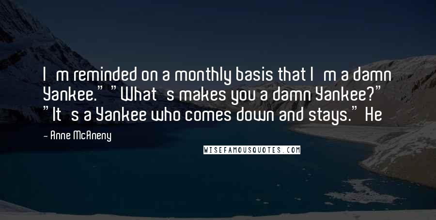 Anne McAneny Quotes: I'm reminded on a monthly basis that I'm a damn Yankee." "What's makes you a damn Yankee?" "It's a Yankee who comes down and stays." He