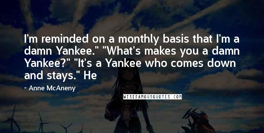 Anne McAneny Quotes: I'm reminded on a monthly basis that I'm a damn Yankee." "What's makes you a damn Yankee?" "It's a Yankee who comes down and stays." He